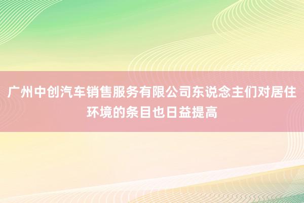 广州中创汽车销售服务有限公司东说念主们对居住环境的条目也日益提高
